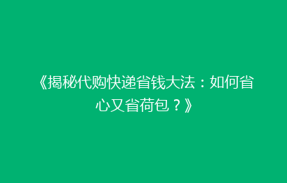 《揭秘代购快递省钱大法:如何省心又省荷包?》