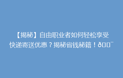 【揭秘】自由职业者如何轻松享受快递寄送优惠？揭秘省钱秘籍！🎯