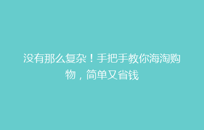 没有那么复杂！手把手教你海淘购物，简单又省钱