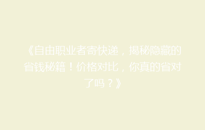 《自由职业者寄快递，揭秘隐藏的省钱秘籍！价格对比，你真的省对了吗？》