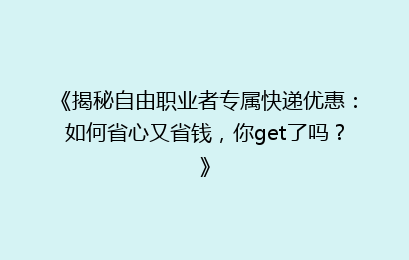 《揭秘自由职业者专属快递优惠:如何省心又省钱,你get了吗?》
