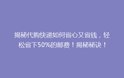 揭秘代购快递如何省心又省钱,轻松省下50%的邮费!揭秘秘诀!