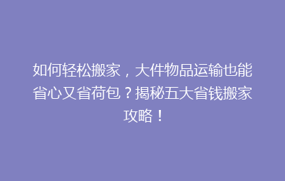 如何轻松搬家，大件物品运输也能省心又省荷包？揭秘五大省钱搬家攻略！