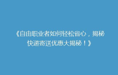 《自由职业者如何轻松省心，揭秘快递寄送优惠大揭秘！》