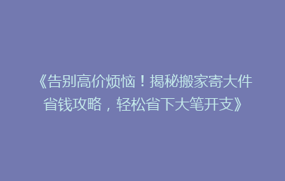 《告别高价烦恼！揭秘搬家寄大件省钱攻略，轻松省下大笔开支》