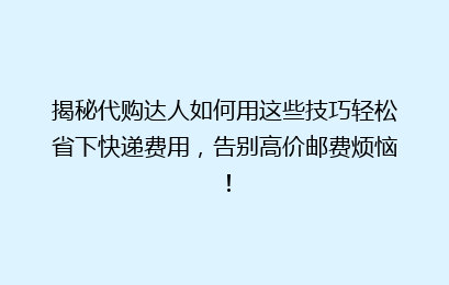 揭秘代购达人如何用这些技巧轻松省下快递费用，告别高价邮费烦恼！