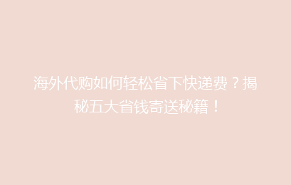 海外代购如何轻松省下快递费？揭秘五大省钱寄送秘籍！