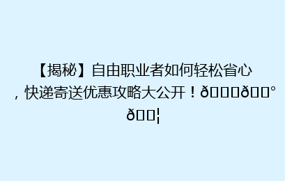 【揭秘】自由职业者如何轻松省心,快递寄送优惠攻略大公开!🚀💰📦