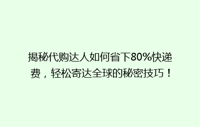 揭秘代购达人如何省下80%快递费,轻松寄达全球的秘密技巧!