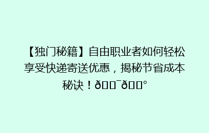 【独门秘籍】自由职业者如何轻松享受快递寄送优惠，揭秘节省成本秘诀！🎯💰