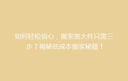 如何轻松省心,搬家寄大件只需三步?揭秘低成本搬家秘籍!