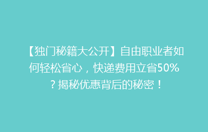【独门秘籍大公开】自由职业者如何轻松省心，快递费用立省50%？揭秘优惠背后的秘密！