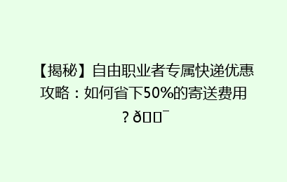 【揭秘】自由职业者专属快递优惠攻略:如何省下50%的寄送费用?🎯