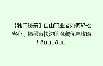 【独门秘籍】自由职业者如何轻松省心，揭秘寄快递的隐藏优惠攻略！🚀🎯