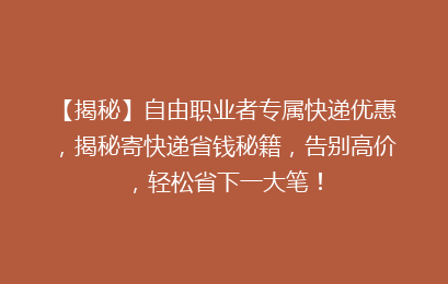 【揭秘】自由职业者专属快递优惠，揭秘寄快递省钱秘籍，告别高价，轻松省下一大笔！