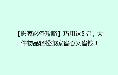 【搬家必备攻略】巧用这5招,大件物品轻松搬家省心又省钱!