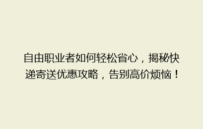 自由职业者如何轻松省心，揭秘快递寄送优惠攻略，告别高价烦恼！