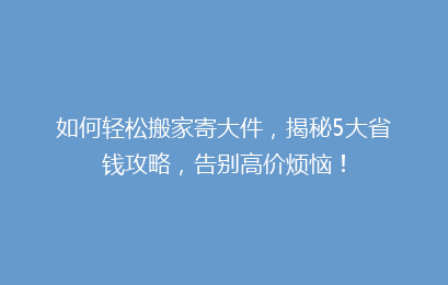 如何轻松搬家寄大件，揭秘5大省钱攻略，告别高价烦恼！