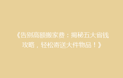 《告别高额搬家费：揭秘五大省钱攻略，轻松寄送大件物品！》