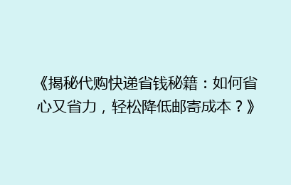 《揭秘代购快递省钱秘籍:如何省心又省力,轻松降低邮寄成本?》