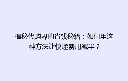 揭秘代购界的省钱秘籍：如何用这种方法让快递费用减半？