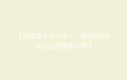 【搬家寄大件不求人，揭秘5招轻松省钱的搬家攻略】