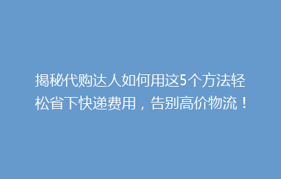 揭秘代购达人如何用这5个方法轻松省下快递费用,告别高价物流!
