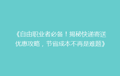 《自由职业者必备！揭秘快递寄送优惠攻略，节省成本不再是难题》