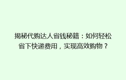 揭秘代购达人省钱秘籍：如何轻松省下快递费用，实现高效购物？