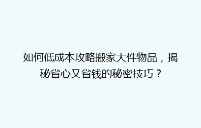如何低成本攻略搬家大件物品，揭秘省心又省钱的秘密技巧？