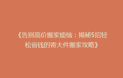 《告别高价搬家烦恼:揭秘5招轻松省钱的寄大件搬家攻略》