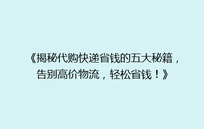 《揭秘代购快递省钱的五大秘籍,告别高价物流,轻松省钱!》