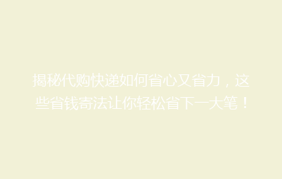 揭秘代购快递如何省心又省力,这些省钱寄法让你轻松省下一大笔!