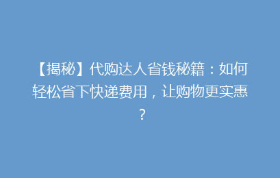 【揭秘】代购达人省钱秘籍:如何轻松省下快递费用,让购物更实惠?