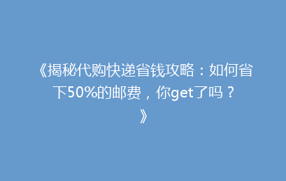 《揭秘代购快递省钱攻略：如何省下50%的邮费，你get了吗？》