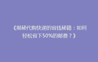 《揭秘代购快递的省钱秘籍：如何轻松省下50%的邮费？》
