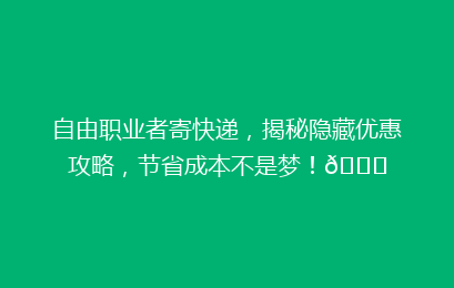 自由职业者寄快递,揭秘隐藏优惠攻略,节省成本不是梦!🚀