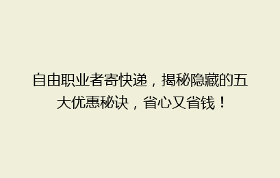 自由职业者寄快递,揭秘隐藏的五大优惠秘诀,省心又省钱!