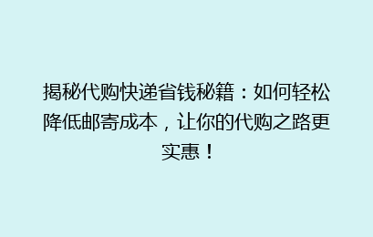 揭秘代购快递省钱秘籍：如何轻松降低邮寄成本，让你的代购之路更实惠！