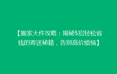 【搬家大件攻略:揭秘5招轻松省钱的寄送秘籍,告别高价烦恼】