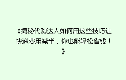 《揭秘代购达人如何用这些技巧让快递费用减半，你也能轻松省钱！》
