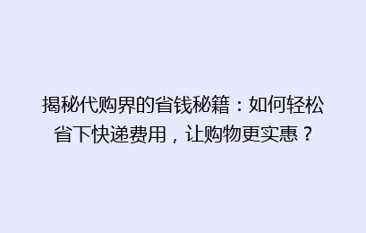 揭秘代购界的省钱秘籍:如何轻松省下快递费用,让购物更实惠?