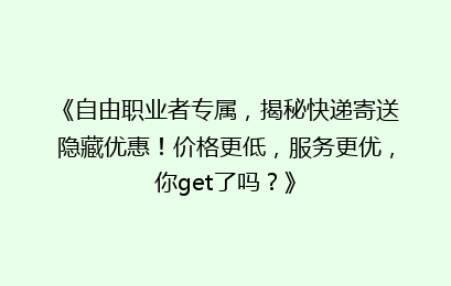 《自由职业者专属，揭秘快递寄送隐藏优惠！价格更低，服务更优，你get了吗？》