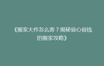 《搬家大件怎么寄?揭秘省心省钱的搬家攻略》