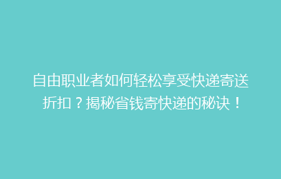 自由职业者如何轻松享受快递寄送折扣？揭秘省钱寄快递的秘诀！