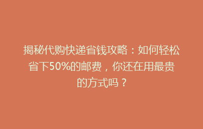 揭秘代购快递省钱攻略：如何轻松省下50%的邮费，你还在用最贵的方式吗？