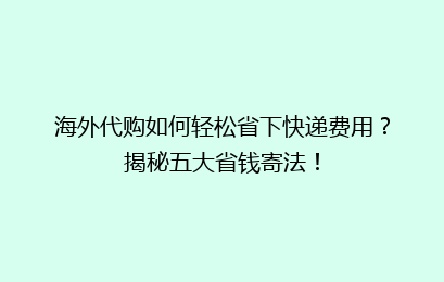 海外代购如何轻松省下快递费用?揭秘五大省钱寄法!