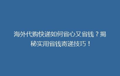 海外代购快递如何省心又省钱？揭秘实用省钱寄递技巧！