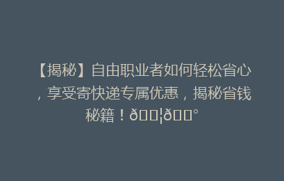 【揭秘】自由职业者如何轻松省心,享受寄快递专属优惠,揭秘省钱秘籍!📦💰