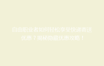 自由职业者如何轻松享受快递寄送优惠？揭秘隐藏优惠攻略！